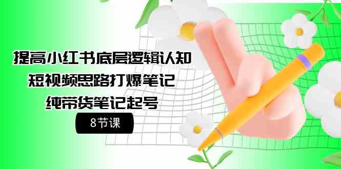（9840期）提高小红书底层逻辑认知+短视频思路打爆笔记+纯带货笔记起号（8节课）-天孤无涯网