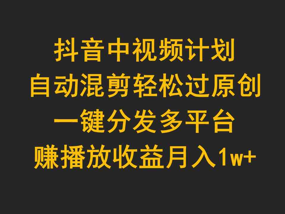 （9825期）抖音中视频计划，自动混剪轻松过原创，一键分发多平台赚播放收益，月入1w+-天孤无涯网
