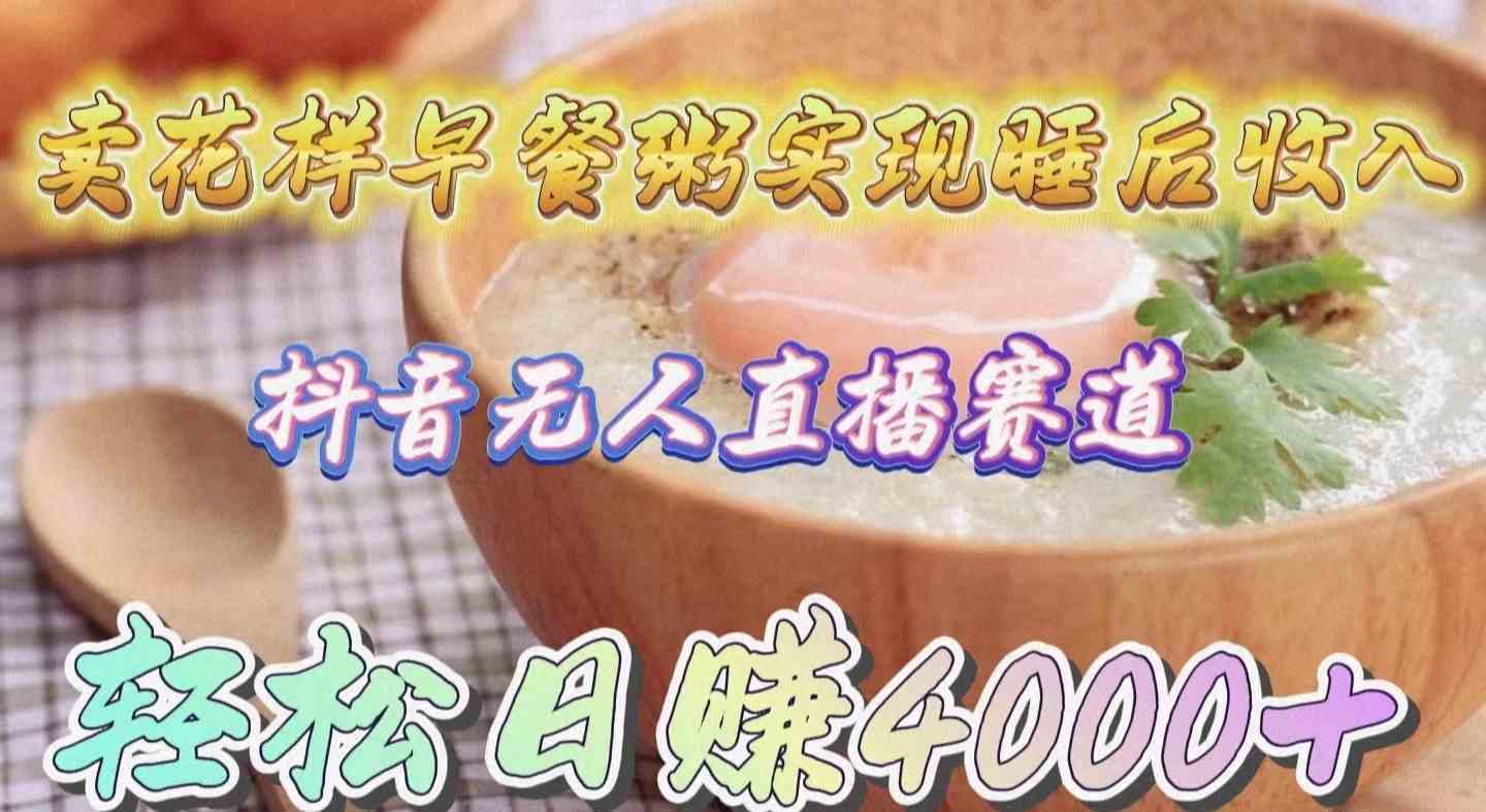 （9822期）卖花样早餐粥实现睡后收入！抖音无人直播新赛道，轻松日赚4000+-天孤无涯网