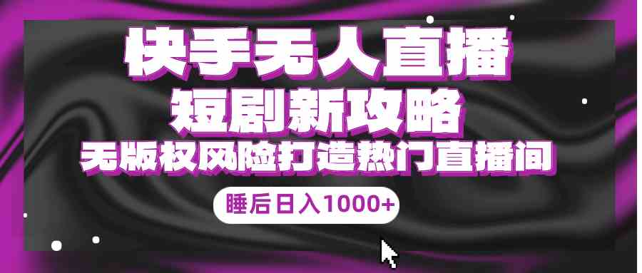 （9918期）快手无人直播短剧新攻略，合规无版权风险，打造热门直播间，睡后日入1000+-天孤无涯网