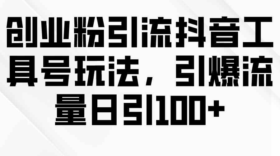 （9917期）创业粉引流抖音工具号玩法，引爆流量日引100+-天孤无涯网