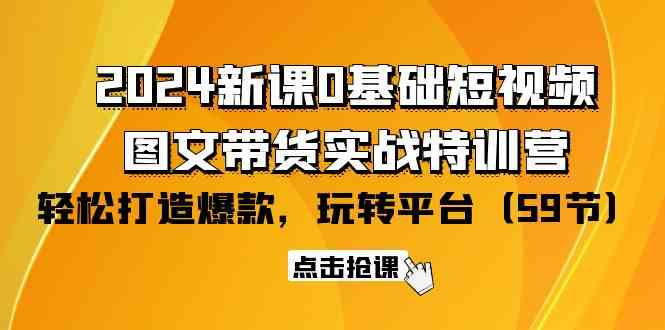 （9911期）2024新课0基础短视频+图文带货实战特训营：玩转平台，轻松打造爆款（59节）-天孤无涯网