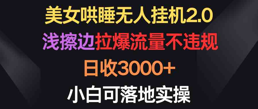 （9906期）美女哄睡无人挂机2.0，浅擦边拉爆流量不违规，日收3000+，小白可落地实操-天孤无涯网
