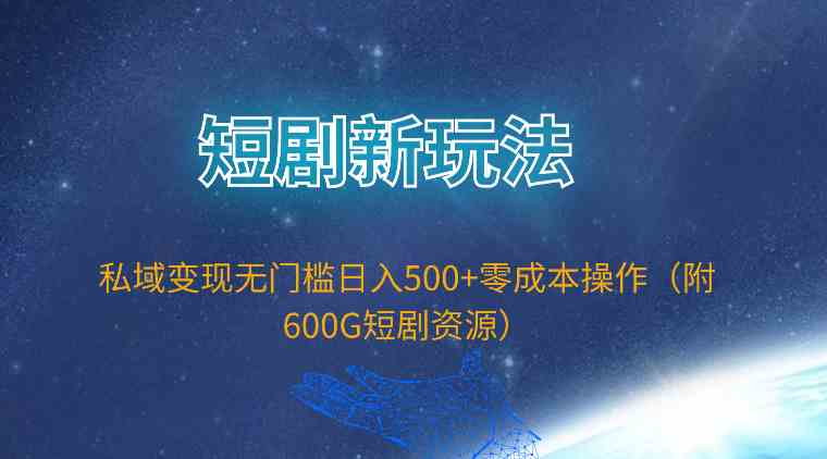 （9894期）短剧新玩法，私域变现无门槛日入500+零成本操作（附600G短剧资源）-天孤无涯网
