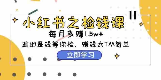 （9890期）小红书之检钱课：从0开始实测每月多赚1.5w起步，赚钱真的太简单了（98节）-天孤无涯网