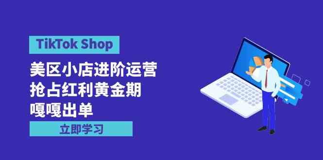 （9886期）TikTok Shop-美区小店进阶运营，抢占红利黄金期 嘎嘎出单（7节课）-天孤无涯网