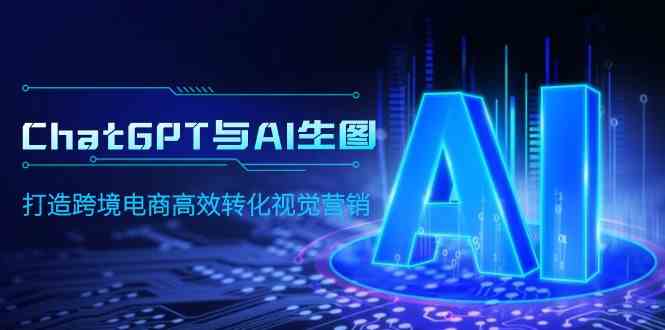 （9868期）ChatGPT与AI生图，打造跨境电商高效转化视觉营销-天孤无涯网