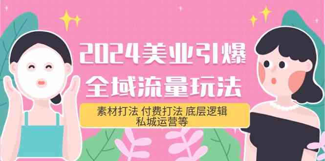 （9867期）2024美业-引爆全域流量玩法，素材打法 付费打法 底层逻辑 私城运营等(31节)-天孤无涯网