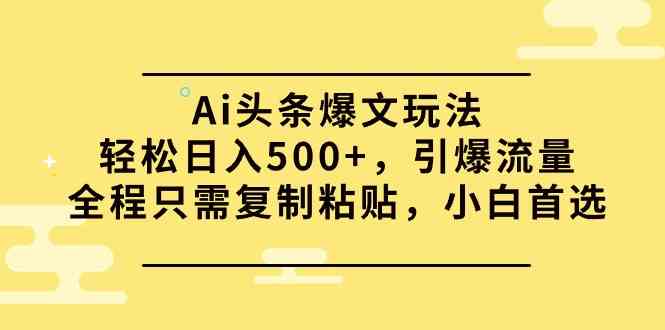 （9853期）Ai头条爆文玩法，轻松日入500+，引爆流量全程只需复制粘贴，小白首选-天孤无涯网