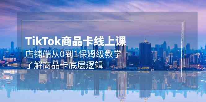 （9843期）Tk商品卡线上课，店铺端从0到1保姆级教学，了解商品卡底层逻辑（20节）-天孤无涯网