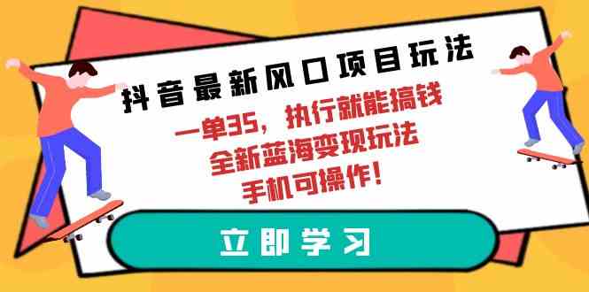 （9948期）抖音最新风口项目玩法，一单35，执行就能搞钱 全新蓝海变现玩法 手机可操作-天孤无涯网