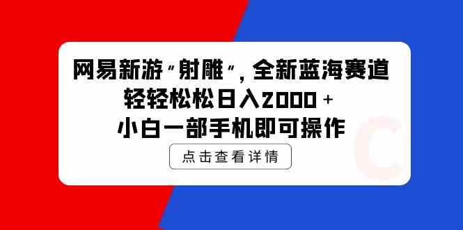 （9936期）网易新游 射雕 全新蓝海赛道，轻松日入2000＋小白一部手机即可操作-天孤无涯网