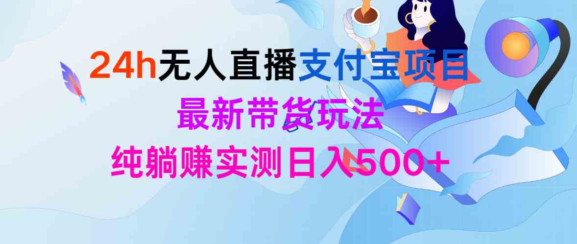 （9934期）24h无人直播支付宝项目，最新带货玩法，纯躺赚实测日入500+-天孤无涯网