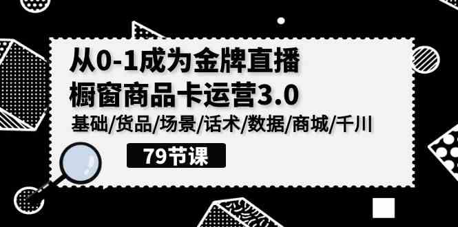 （9927期）0-1成为金牌直播-橱窗商品卡运营3.0，基础/货品/场景/话术/数据/商城/千川-天孤无涯网