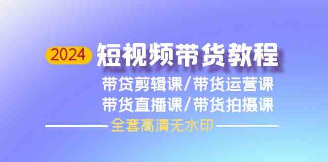 （9929期）2024短视频带货教程，剪辑课+运营课+直播课+拍摄课（全套高清无水印）-天孤无涯网