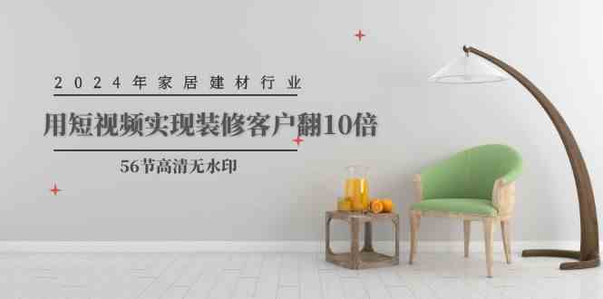（9975期）2024年家居建材行业，用短视频实现装修客户翻10倍（56节高清无水印）-天孤无涯网