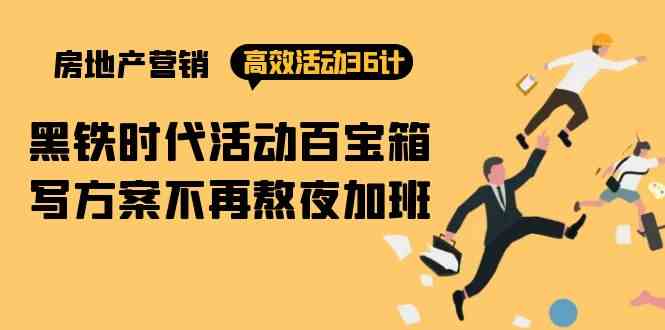 （9966期）房产营销高效活动36计：黑铁时代 活动百宝箱，写方案不再熬夜加班-天孤无涯网
