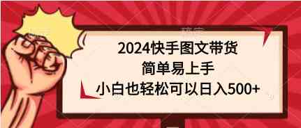 （9958期）2024快手图文带货，简单易上手，小白也轻松可以日入500+-天孤无涯网