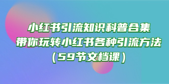 （10223期）小红书引流知识科普合集，带你玩转小红书各种引流方法（59节文档课）-天孤无涯网