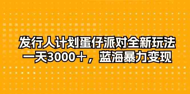 （10167期）发行人计划蛋仔派对全新玩法，一天3000＋，蓝海暴力变现-天孤无涯网