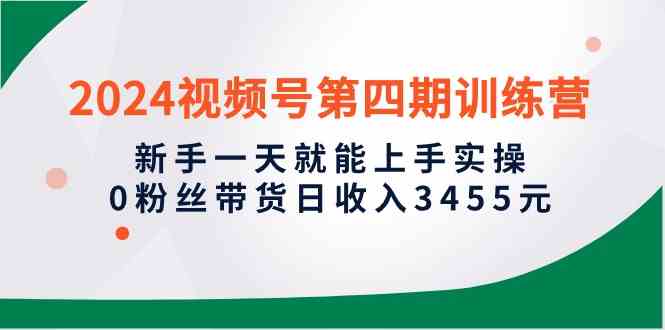（10157期）2024视频号第四期训练营，新手一天就能上手实操，0粉丝带货日收入3455元-天孤无涯网
