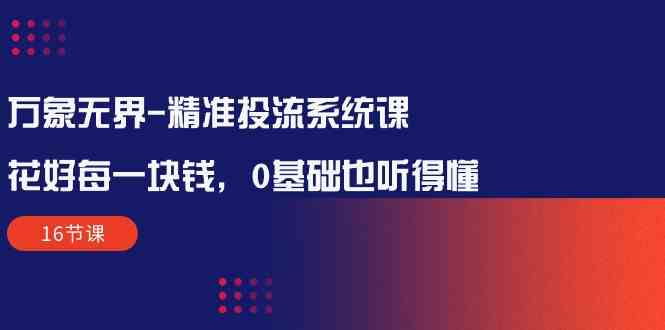 （10184期）万象无界-精准投流系统课：花好 每一块钱，0基础也听得懂（16节课）-天孤无涯网