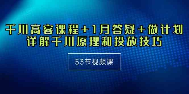 （10172期）千川 高客课程+1月答疑+做计划，详解千川原理和投放技巧（53节视频课）-天孤无涯网