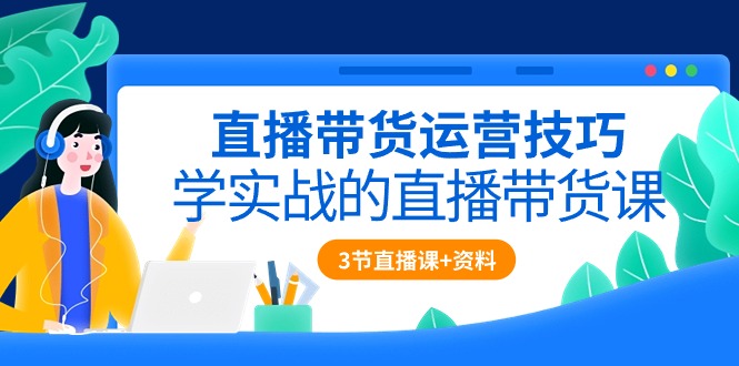（10229期）直播带货运营技巧，学实战的直播带货课（3节直播课+配套资料）-天孤无涯网
