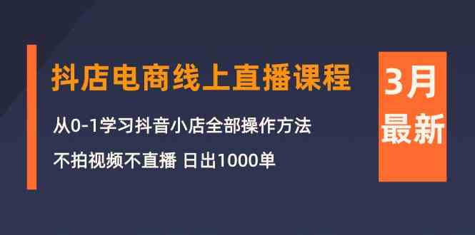 （10140期）3月抖店电商线上直播课程：从0-1学习抖音小店，不拍视频不直播 日出1000单-天孤无涯网