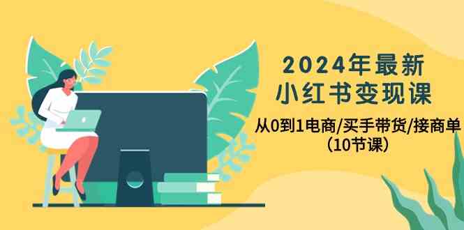 （10130期）2024年最新小红书变现课，从0到1电商/买手带货/接商单（10节课）-天孤无涯网