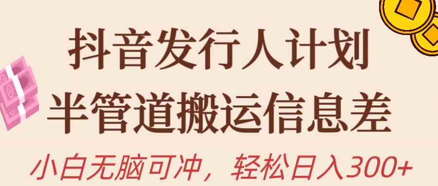 （10129期）抖音发行人计划，半管道搬运，日入300+，新手小白无脑冲-天孤无涯网