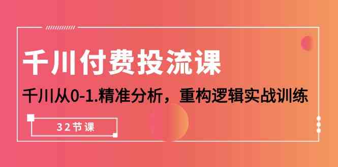 （10127期）千川-付费投流课，千川从0-1.精准分析，重构逻辑实战训练（32节课）-天孤无涯网