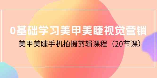 （10113期）0基础学习美甲美睫视觉营销，美甲美睫手机拍摄剪辑课程（20节课）-天孤无涯网