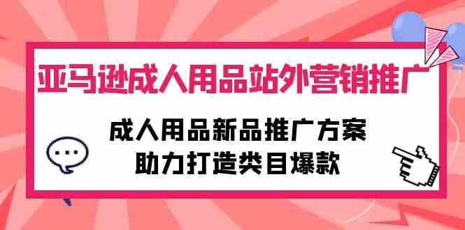 （10108期）亚马逊成人用品站外营销推广，成人用品新品推广方案，助力打造类目爆款-天孤无涯网