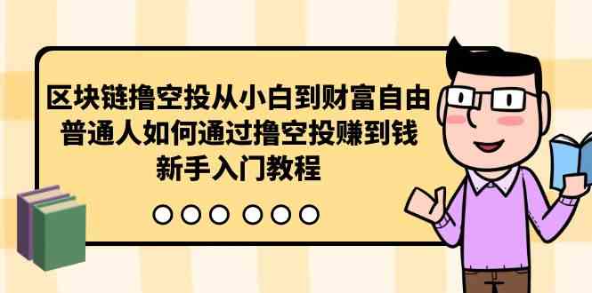 （10098期）区块链撸空投从小白到财富自由，普通人如何通过撸空投赚钱，新手入门教程-天孤无涯网