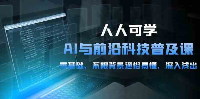 （10097期）人人可学的AI 与前沿科技普及课，0基础，不限背景通俗易懂，深入浅出-54节-天孤无涯网