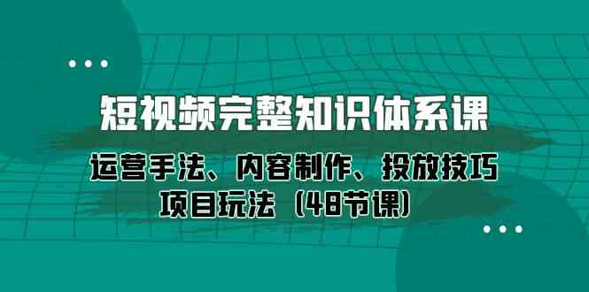 （10095期）短视频-完整知识体系课，运营手法、内容制作、投放技巧项目玩法（48节课）-天孤无涯网