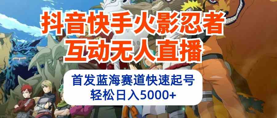 （10026期）抖音快手火影忍者互动无人直播 蓝海赛道快速起号 日入5000+教程+软件+素材-天孤无涯网