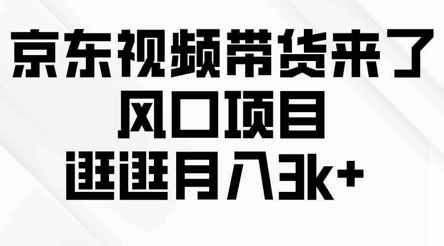 （10025期）京东短视频带货来了，风口项目，逛逛月入3k+-天孤无涯网