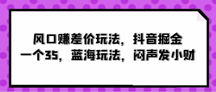 （10022期）风口赚差价玩法，抖音掘金，一个35，蓝海玩法，闷声发小财-天孤无涯网