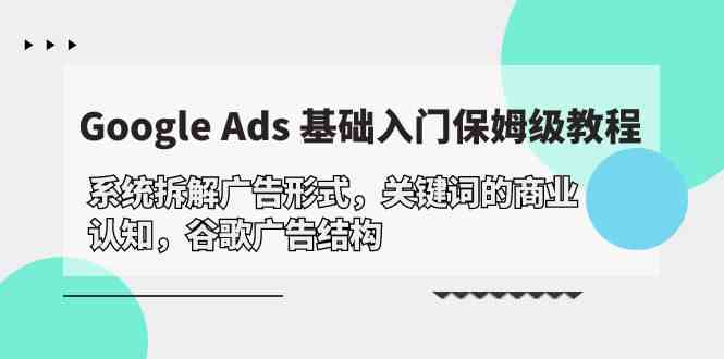 （10018期）Google Ads 基础入门，系统拆解广告形式/关键词的商业认知/谷歌广告结构-天孤无涯网