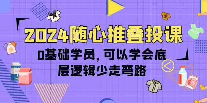 （10017期）2024随心推叠投课，0基础学员，可以学会底层逻辑少走弯路（14节）-天孤无涯网