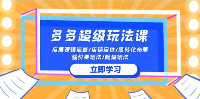 （10011期）2024多多 超级玩法课 流量底层逻辑/店铺定位/高转化布局/强付费/起爆玩法-天孤无涯网
