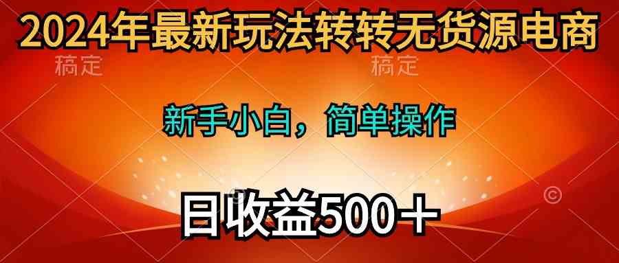 （10003期）2024年最新玩法转转无货源电商，新手小白 简单操作，长期稳定 日收入500＋-天孤无涯网