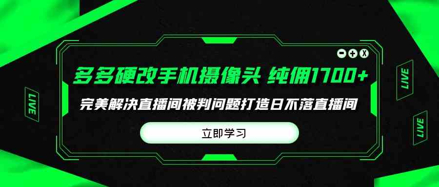 （9987期）多多硬改手机摄像头，单场带货纯佣1700+完美解决直播间被判问题，打造日…-天孤无涯网