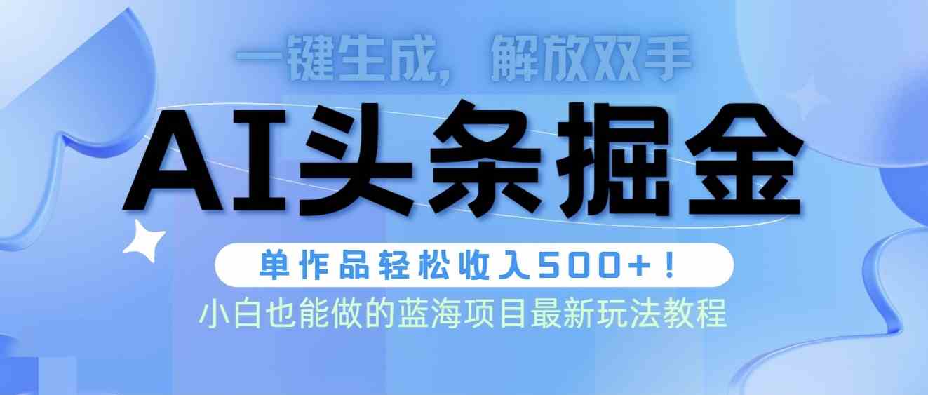 （9984期）头条AI掘金术最新玩法，全AI制作无需人工修稿，一键生成单篇文章收益500+-天孤无涯网