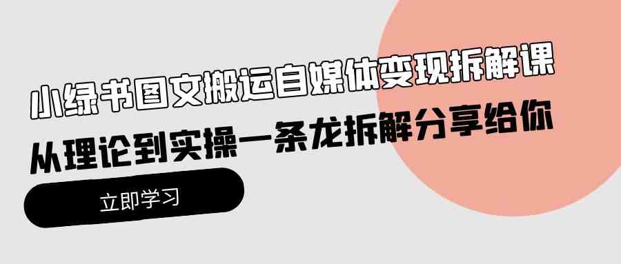 （10055期）小绿书图文搬运自媒体变现拆解课，从理论到实操一条龙拆解分享给你-天孤无涯网