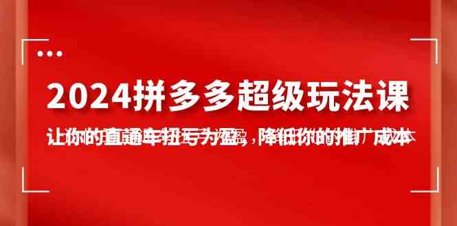 （10036期）2024拼多多-超级玩法课，让你的直通车扭亏为盈，降低你的推广成本-7节课-天孤无涯网