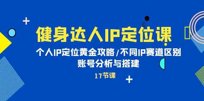 （10084期）健身达人IP定位课：个人IP定位黄金攻略/不同IP赛道区别/账号分析与搭建-天孤无涯网