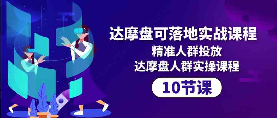 （10081期）达摩盘可落地实战课程，精准人群投放，达摩盘人群实操课程（10节课）-天孤无涯网
